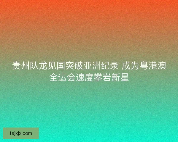 贵州队龙见国突破亚洲纪录 成为粤港澳全运会速度攀岩新星