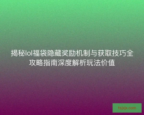 揭秘lol福袋隐藏奖励机制与获取技巧全攻略指南深度解析玩法价值