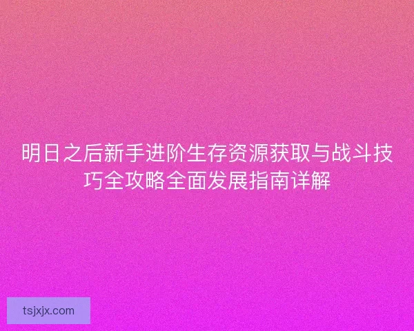明日之后新手进阶生存资源获取与战斗技巧全攻略全面发展指南详解